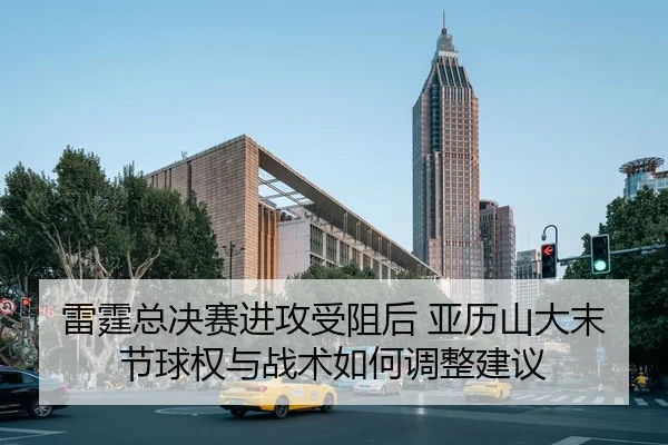 雷霆总决赛进攻受阻后 亚历山大末节球权与战术如何调整建议