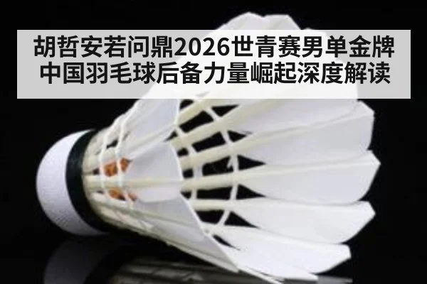 胡哲安若问鼎2026世青赛男单金牌 中国羽毛球后备力量崛起深度解读