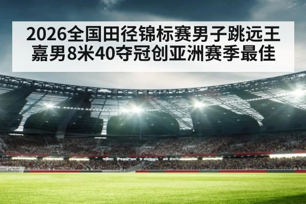 2026全国田径锦标赛男子跳远王嘉男8米40夺冠创亚洲赛季最佳