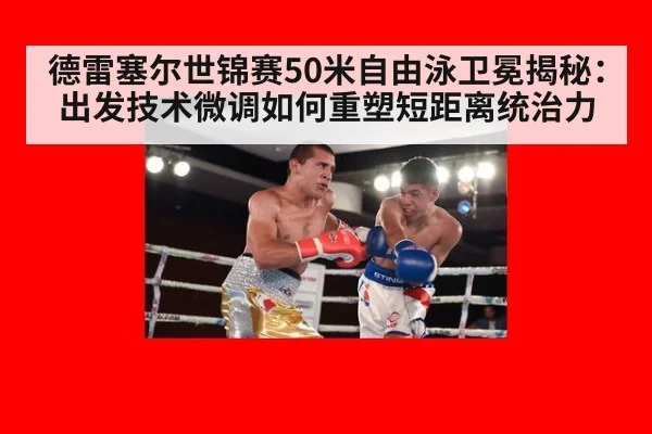 德雷塞尔世锦赛50米自由泳卫冕揭秘：出发技术微调如何重塑短距离统治力