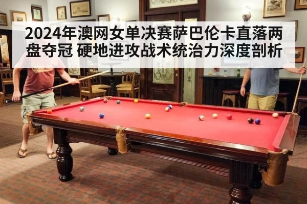 2024年澳网女单决赛萨巴伦卡直落两盘夺冠 硬地进攻战术统治力深度剖析