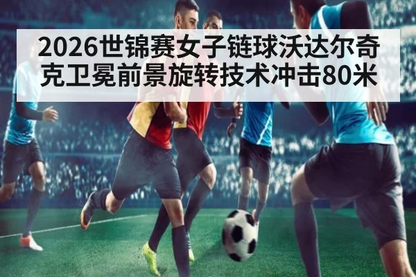 2026世锦赛女子链球沃达尔奇克卫冕前景旋转技术冲击80米