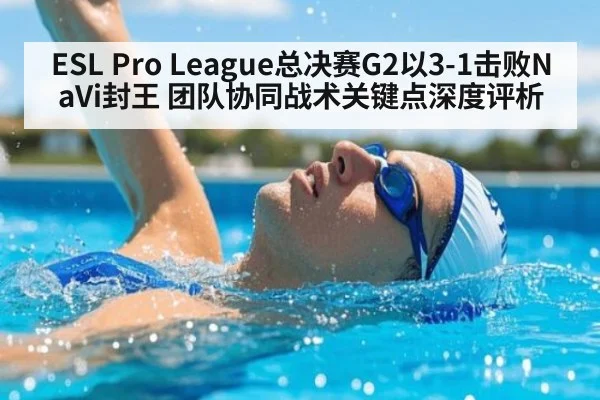 ESL Pro League总决赛G2以3-1击败NaVi封王 团队协同战术关键点深度评析