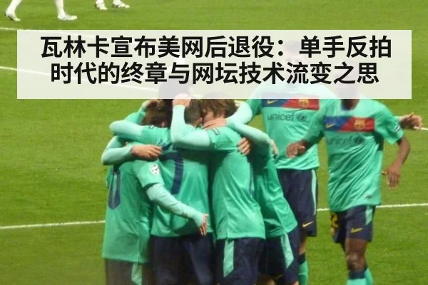 瓦林卡宣布美网后退役：单手反拍时代的终章与网坛技术流变之思