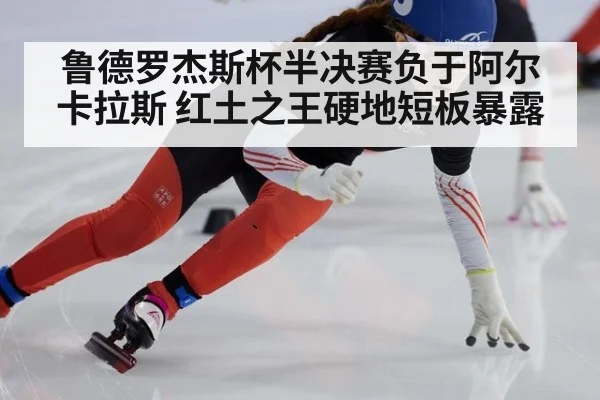 鲁德罗杰斯杯半决赛负于阿尔卡拉斯 红土之王硬地短板暴露