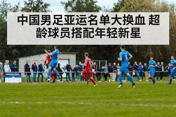 中国男足亚运名单大换血 超龄球员搭配年轻新星