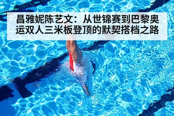 昌雅妮陈艺文：从世锦赛到巴黎奥运双人三米板登顶的默契搭档之路