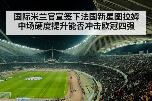国际米兰官宣签下法国新星图拉姆 中场硬度提升能否冲击欧冠四强
